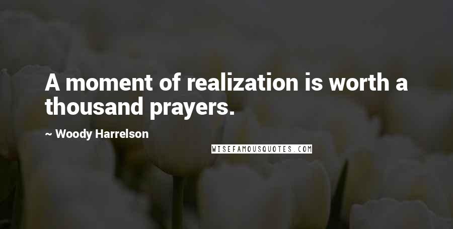 Woody Harrelson Quotes: A moment of realization is worth a thousand prayers.