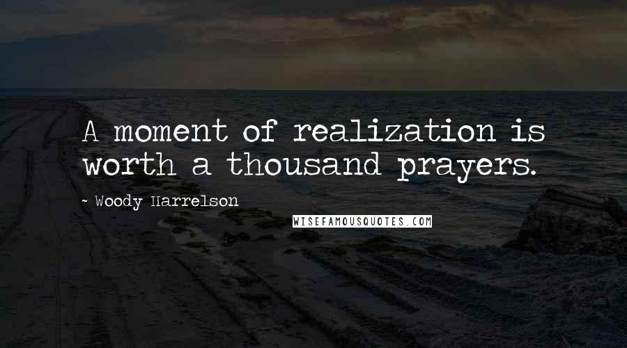 Woody Harrelson Quotes: A moment of realization is worth a thousand prayers.