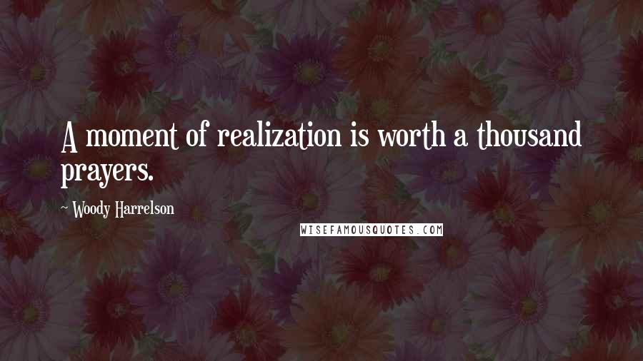 Woody Harrelson Quotes: A moment of realization is worth a thousand prayers.