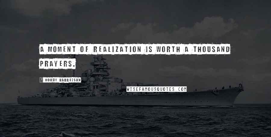 Woody Harrelson Quotes: A moment of realization is worth a thousand prayers.