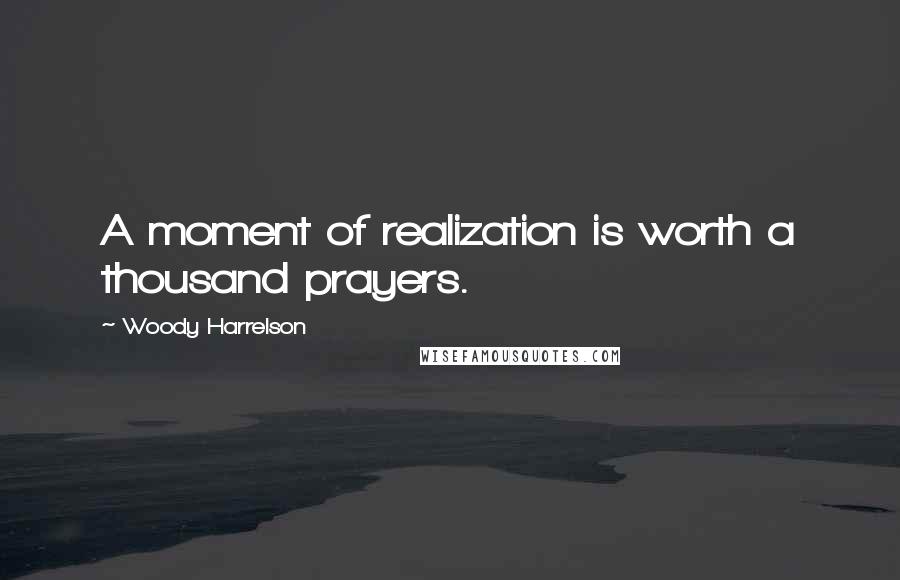 Woody Harrelson Quotes: A moment of realization is worth a thousand prayers.