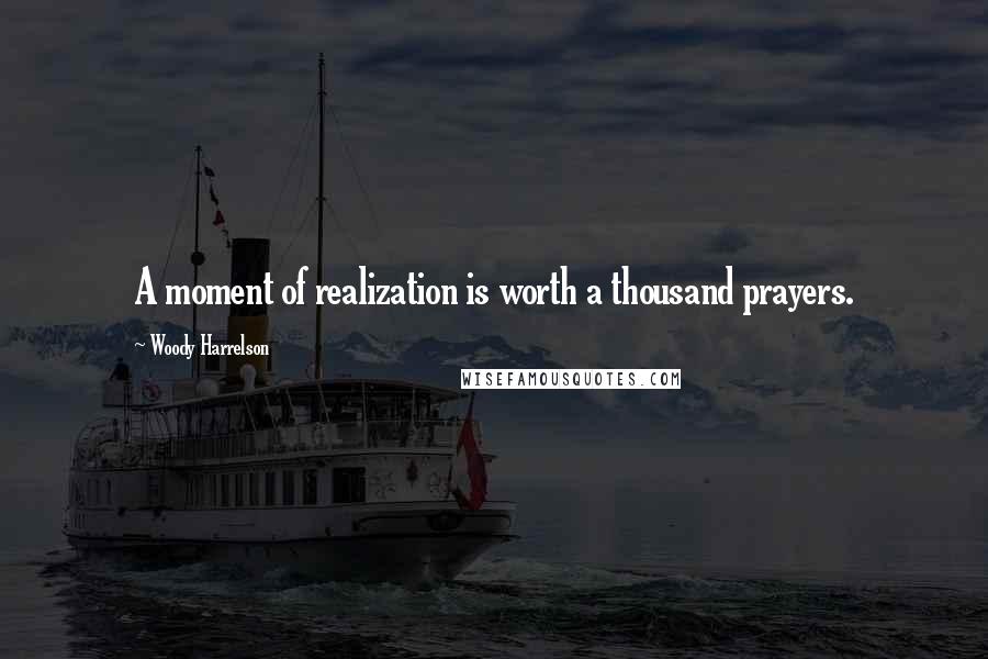 Woody Harrelson Quotes: A moment of realization is worth a thousand prayers.