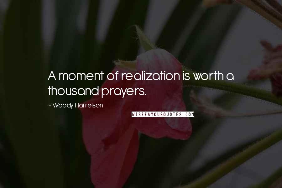 Woody Harrelson Quotes: A moment of realization is worth a thousand prayers.