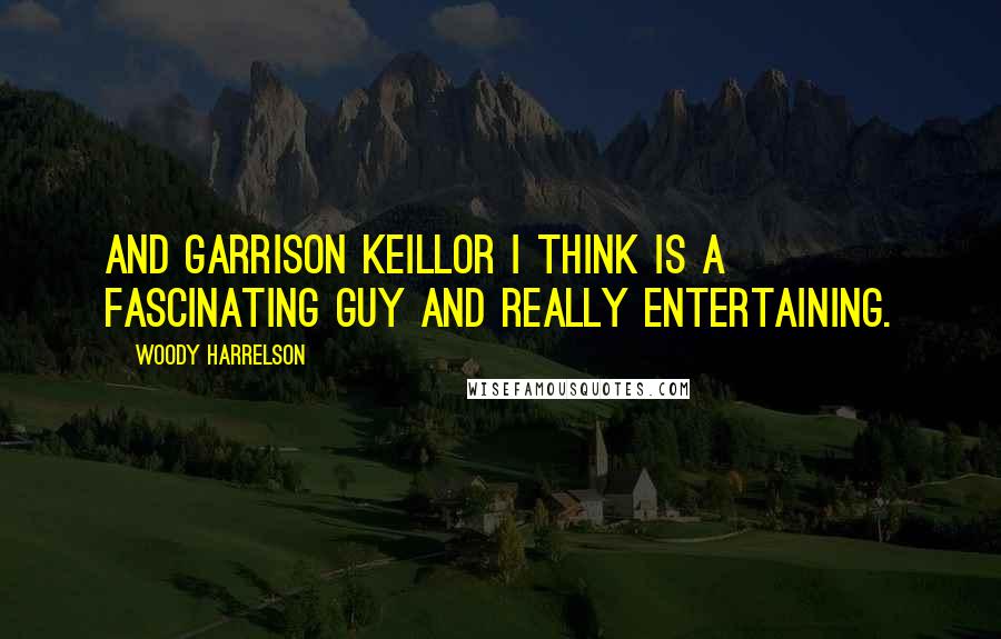Woody Harrelson Quotes: And Garrison Keillor I think is a fascinating guy and really entertaining.