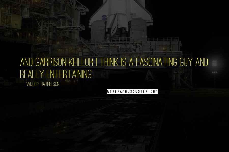 Woody Harrelson Quotes: And Garrison Keillor I think is a fascinating guy and really entertaining.