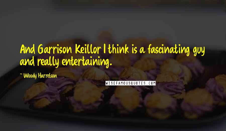 Woody Harrelson Quotes: And Garrison Keillor I think is a fascinating guy and really entertaining.