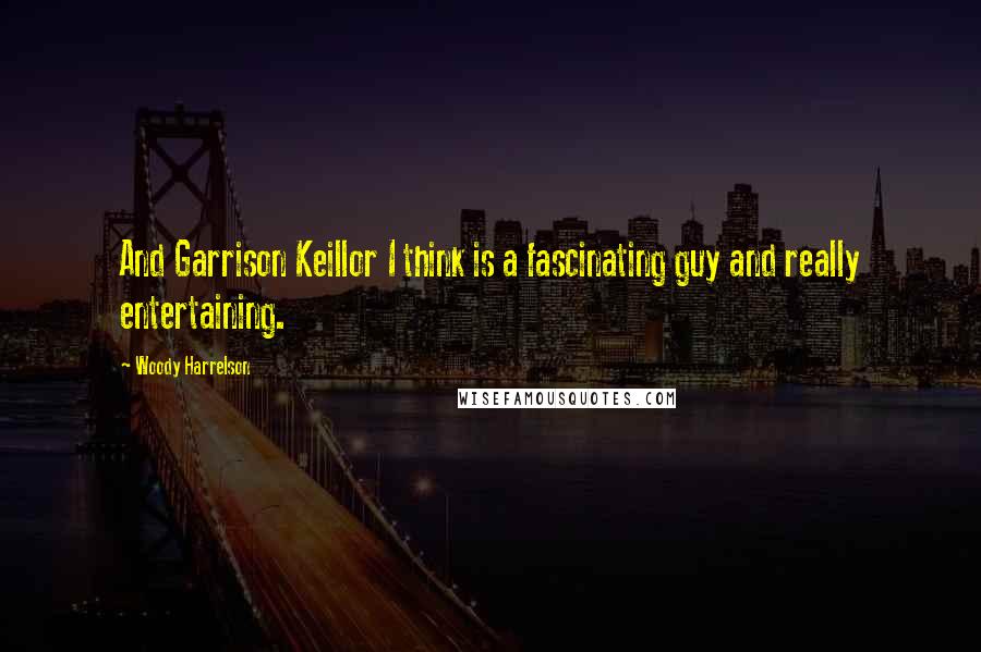 Woody Harrelson Quotes: And Garrison Keillor I think is a fascinating guy and really entertaining.
