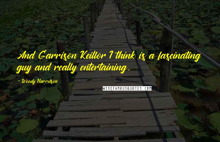 Woody Harrelson Quotes: And Garrison Keillor I think is a fascinating guy and really entertaining.