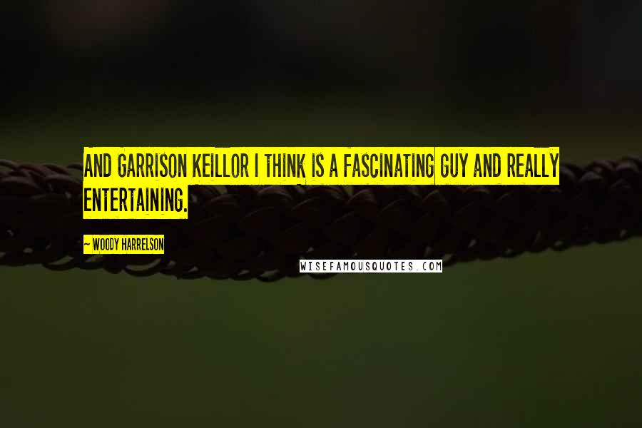 Woody Harrelson Quotes: And Garrison Keillor I think is a fascinating guy and really entertaining.