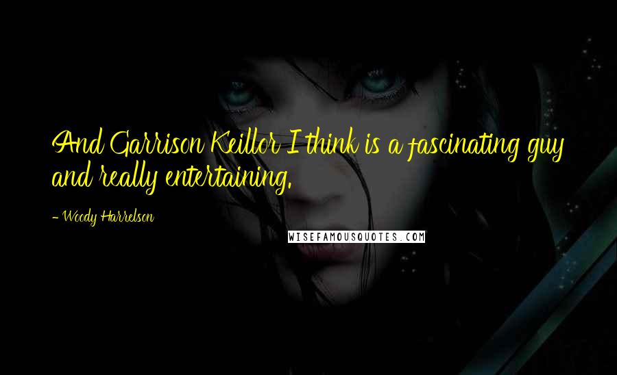 Woody Harrelson Quotes: And Garrison Keillor I think is a fascinating guy and really entertaining.