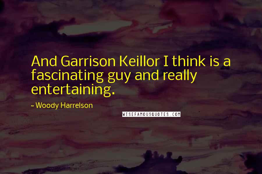 Woody Harrelson Quotes: And Garrison Keillor I think is a fascinating guy and really entertaining.