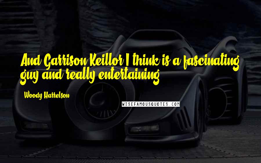 Woody Harrelson Quotes: And Garrison Keillor I think is a fascinating guy and really entertaining.