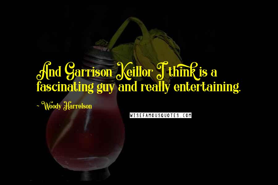 Woody Harrelson Quotes: And Garrison Keillor I think is a fascinating guy and really entertaining.