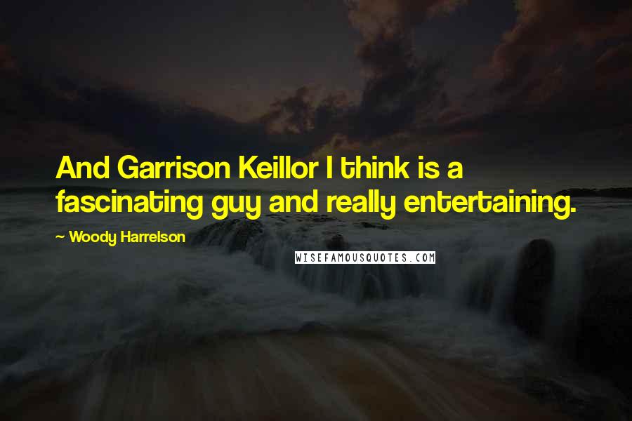Woody Harrelson Quotes: And Garrison Keillor I think is a fascinating guy and really entertaining.