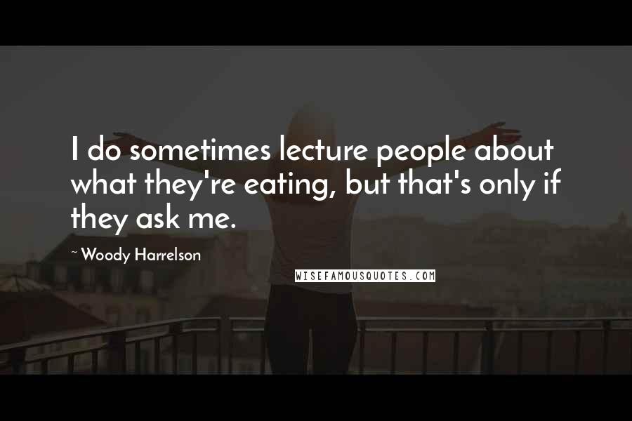 Woody Harrelson Quotes: I do sometimes lecture people about what they're eating, but that's only if they ask me.