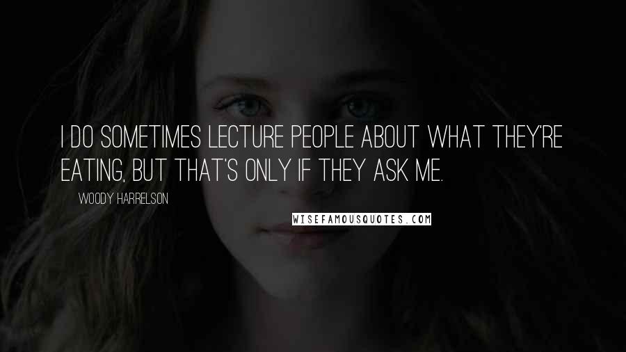 Woody Harrelson Quotes: I do sometimes lecture people about what they're eating, but that's only if they ask me.
