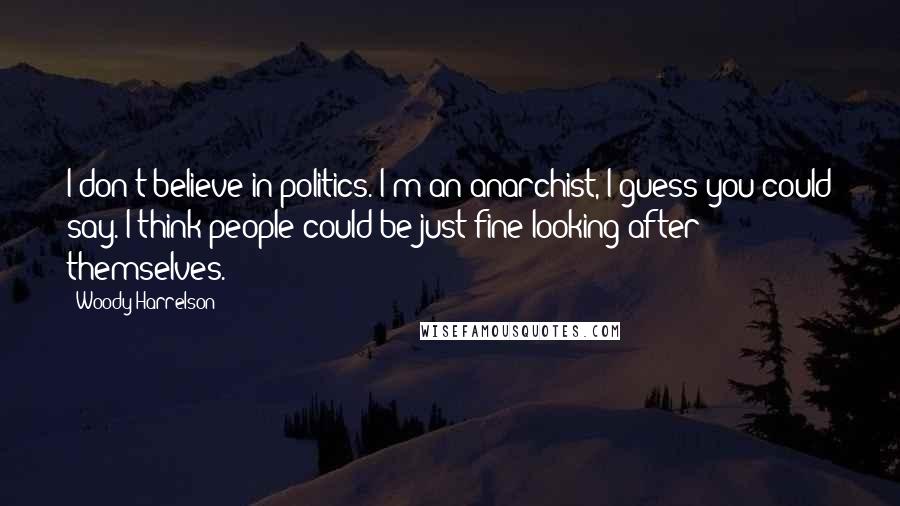 Woody Harrelson Quotes: I don't believe in politics. I'm an anarchist, I guess you could say. I think people could be just fine looking after themselves.