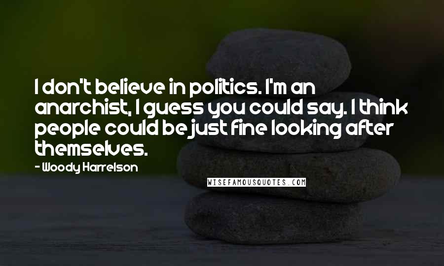 Woody Harrelson Quotes: I don't believe in politics. I'm an anarchist, I guess you could say. I think people could be just fine looking after themselves.