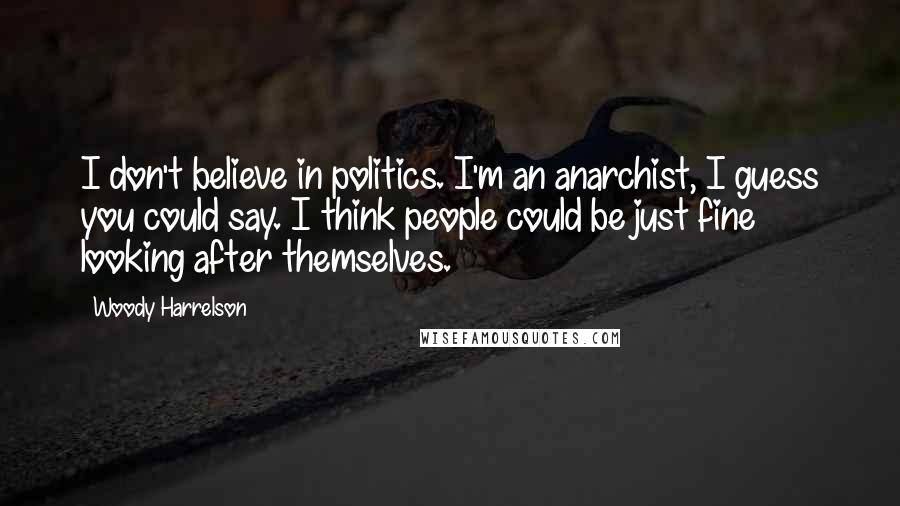 Woody Harrelson Quotes: I don't believe in politics. I'm an anarchist, I guess you could say. I think people could be just fine looking after themselves.