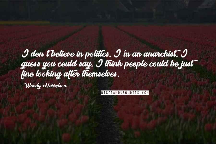 Woody Harrelson Quotes: I don't believe in politics. I'm an anarchist, I guess you could say. I think people could be just fine looking after themselves.