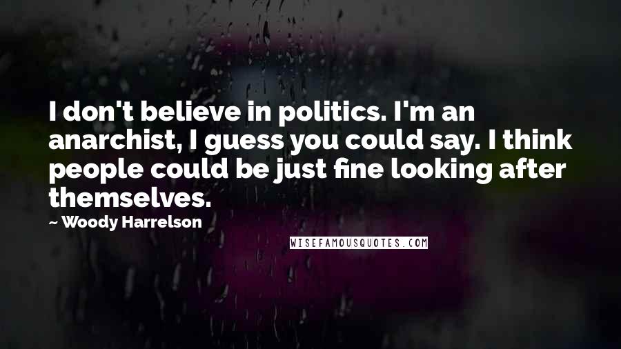 Woody Harrelson Quotes: I don't believe in politics. I'm an anarchist, I guess you could say. I think people could be just fine looking after themselves.