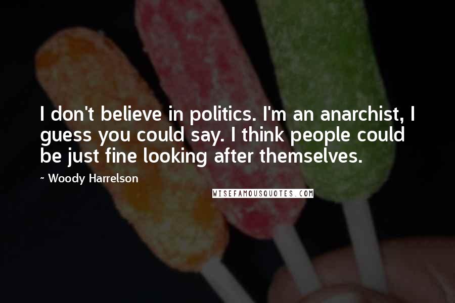 Woody Harrelson Quotes: I don't believe in politics. I'm an anarchist, I guess you could say. I think people could be just fine looking after themselves.