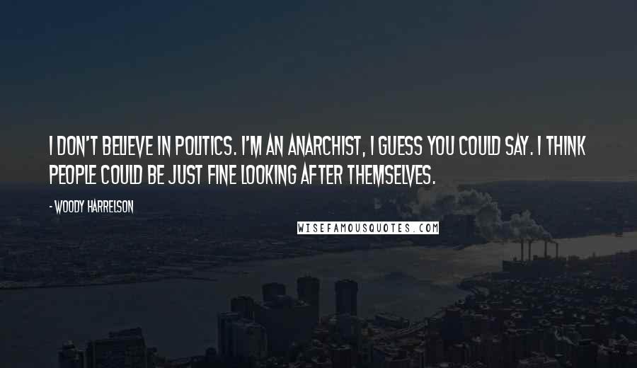 Woody Harrelson Quotes: I don't believe in politics. I'm an anarchist, I guess you could say. I think people could be just fine looking after themselves.