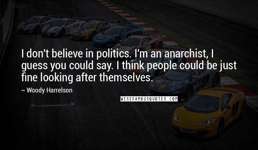 Woody Harrelson Quotes: I don't believe in politics. I'm an anarchist, I guess you could say. I think people could be just fine looking after themselves.