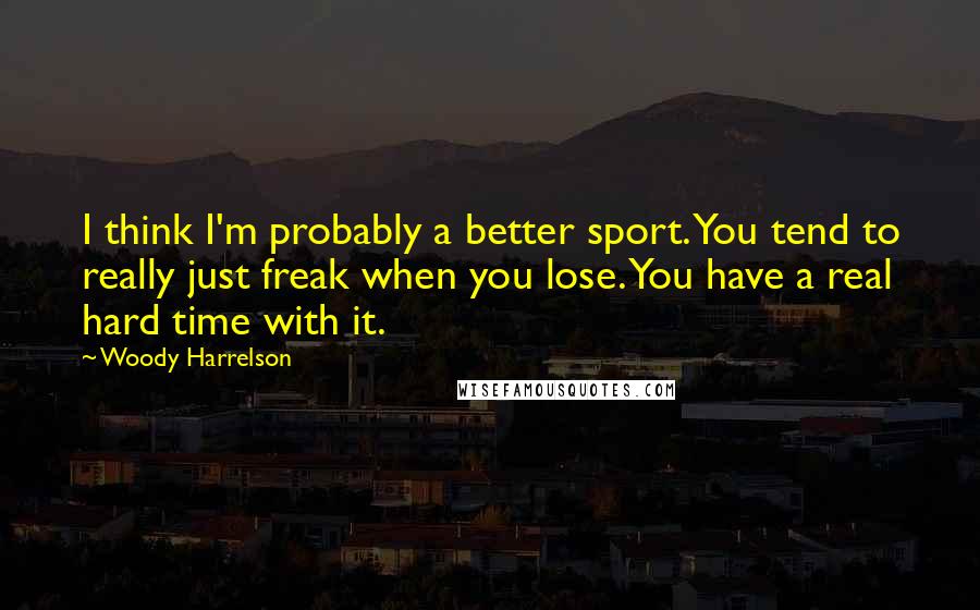 Woody Harrelson Quotes: I think I'm probably a better sport. You tend to really just freak when you lose. You have a real hard time with it.