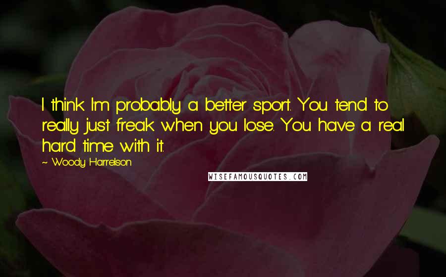 Woody Harrelson Quotes: I think I'm probably a better sport. You tend to really just freak when you lose. You have a real hard time with it.