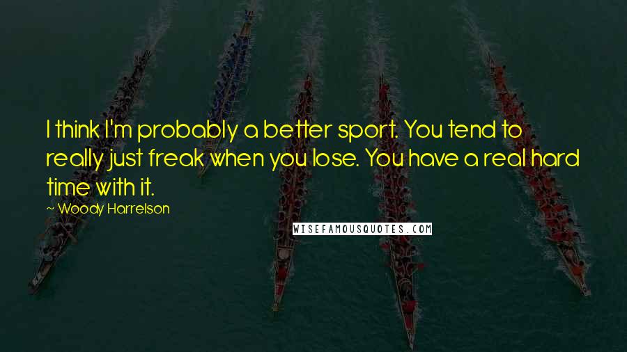 Woody Harrelson Quotes: I think I'm probably a better sport. You tend to really just freak when you lose. You have a real hard time with it.