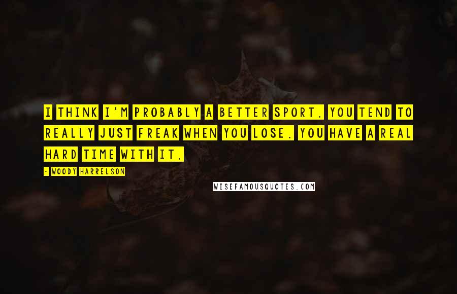 Woody Harrelson Quotes: I think I'm probably a better sport. You tend to really just freak when you lose. You have a real hard time with it.