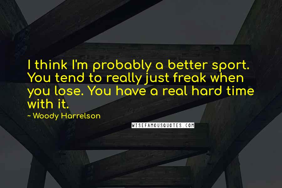 Woody Harrelson Quotes: I think I'm probably a better sport. You tend to really just freak when you lose. You have a real hard time with it.