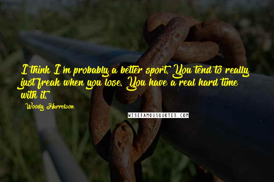 Woody Harrelson Quotes: I think I'm probably a better sport. You tend to really just freak when you lose. You have a real hard time with it.