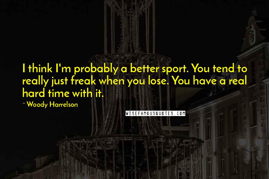 Woody Harrelson Quotes: I think I'm probably a better sport. You tend to really just freak when you lose. You have a real hard time with it.