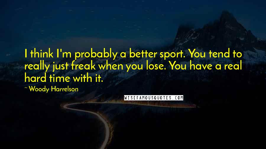 Woody Harrelson Quotes: I think I'm probably a better sport. You tend to really just freak when you lose. You have a real hard time with it.