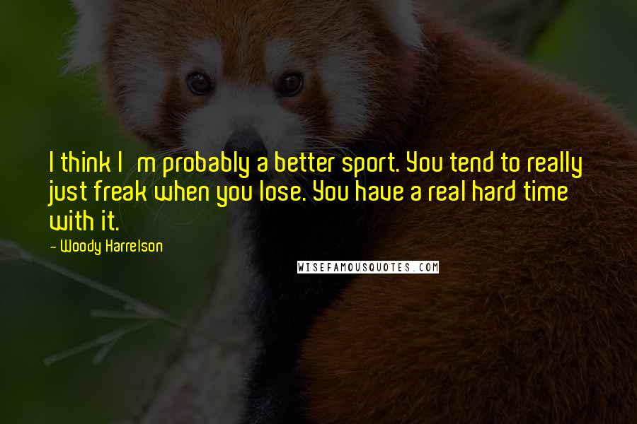 Woody Harrelson Quotes: I think I'm probably a better sport. You tend to really just freak when you lose. You have a real hard time with it.