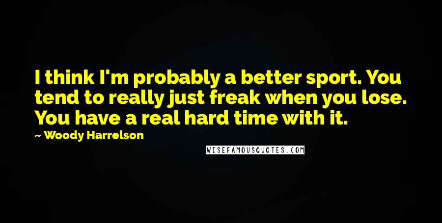 Woody Harrelson Quotes: I think I'm probably a better sport. You tend to really just freak when you lose. You have a real hard time with it.