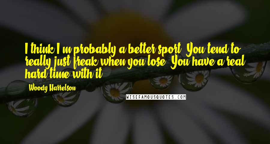 Woody Harrelson Quotes: I think I'm probably a better sport. You tend to really just freak when you lose. You have a real hard time with it.