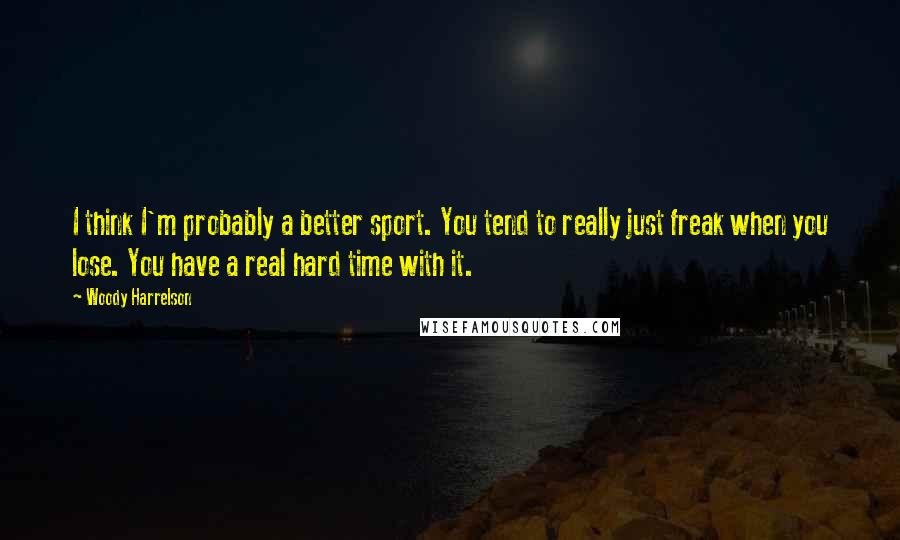 Woody Harrelson Quotes: I think I'm probably a better sport. You tend to really just freak when you lose. You have a real hard time with it.