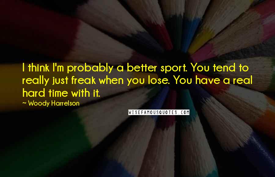 Woody Harrelson Quotes: I think I'm probably a better sport. You tend to really just freak when you lose. You have a real hard time with it.