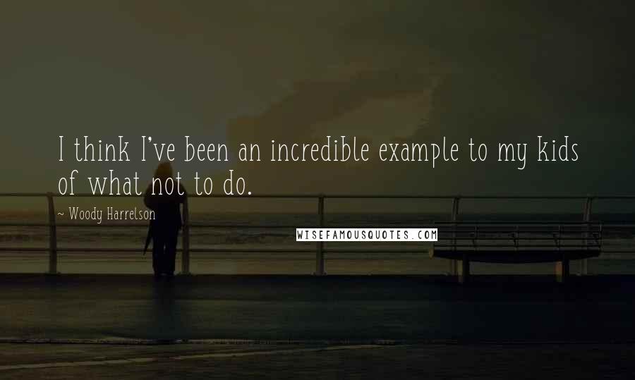 Woody Harrelson Quotes: I think I've been an incredible example to my kids of what not to do.