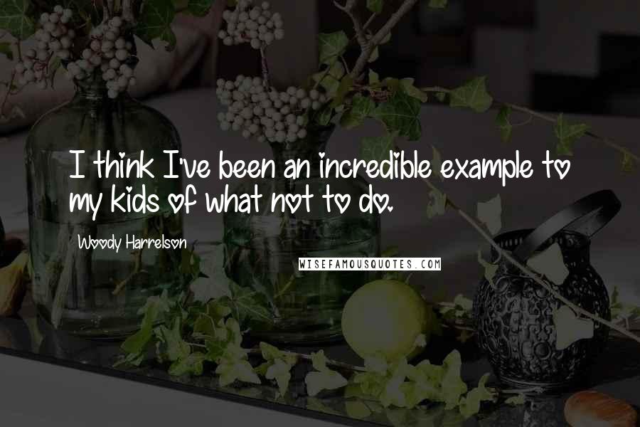 Woody Harrelson Quotes: I think I've been an incredible example to my kids of what not to do.