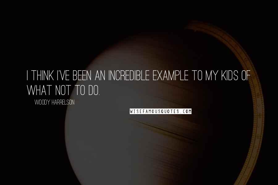 Woody Harrelson Quotes: I think I've been an incredible example to my kids of what not to do.