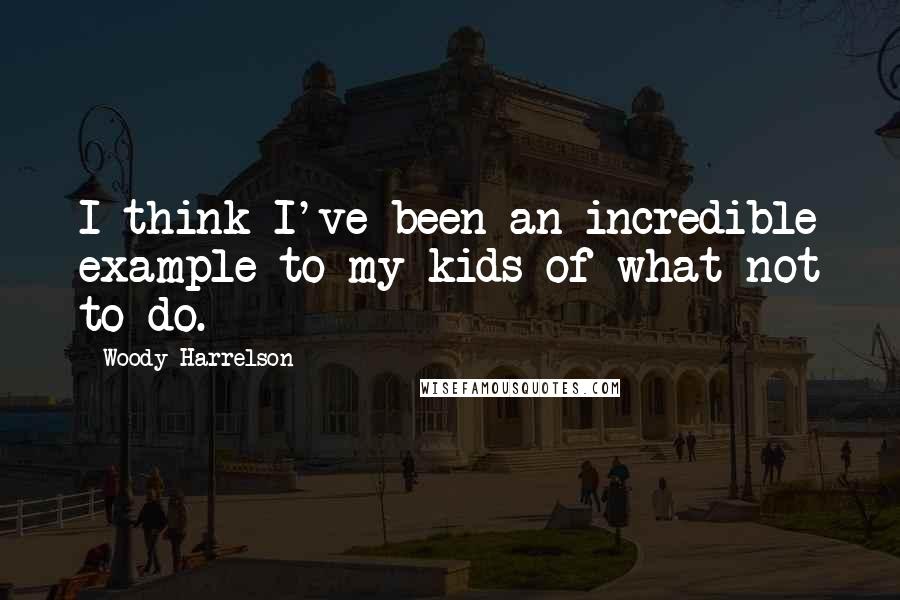 Woody Harrelson Quotes: I think I've been an incredible example to my kids of what not to do.