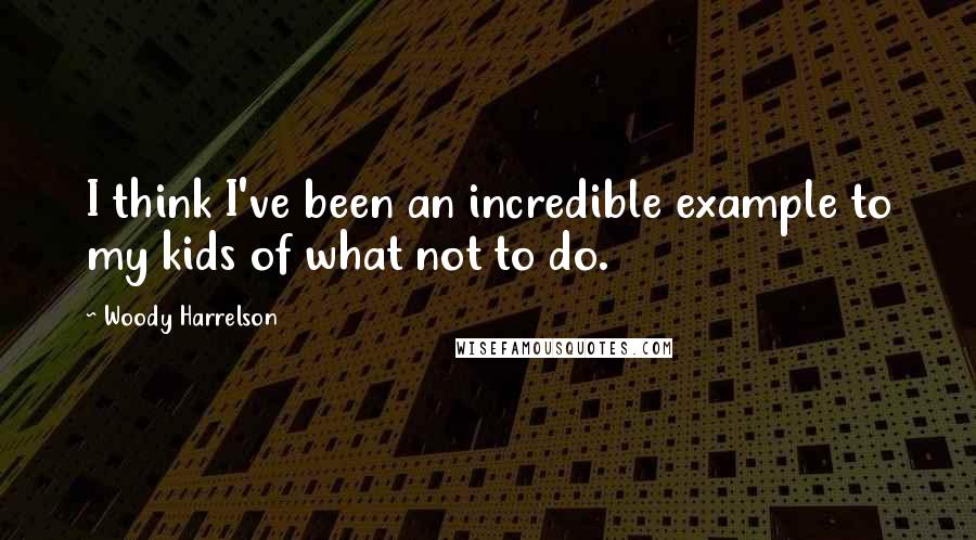 Woody Harrelson Quotes: I think I've been an incredible example to my kids of what not to do.