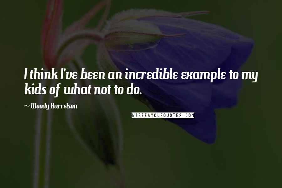 Woody Harrelson Quotes: I think I've been an incredible example to my kids of what not to do.