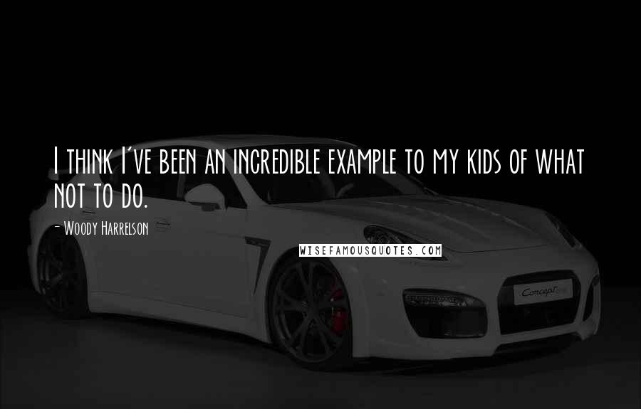 Woody Harrelson Quotes: I think I've been an incredible example to my kids of what not to do.