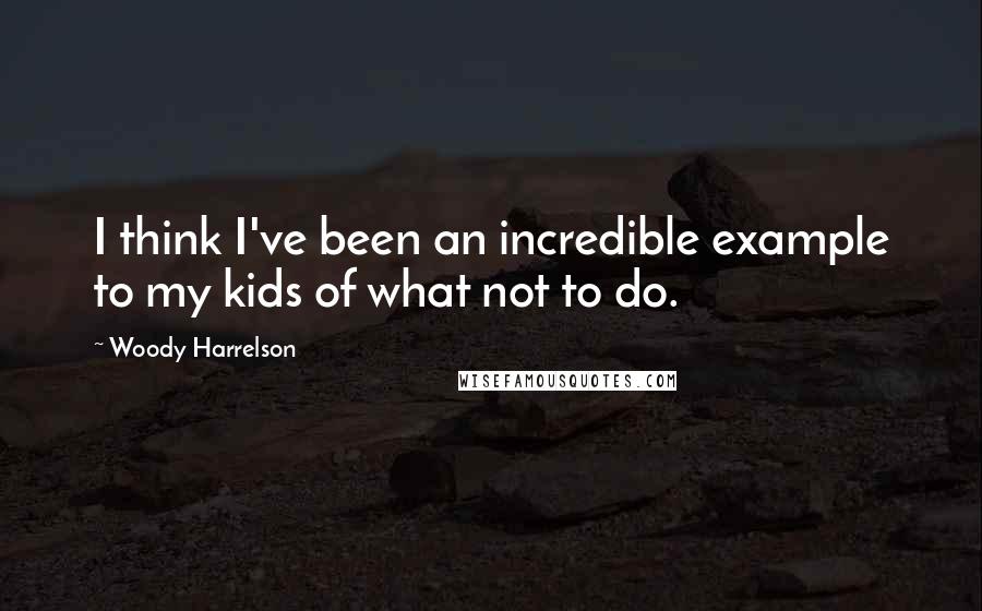 Woody Harrelson Quotes: I think I've been an incredible example to my kids of what not to do.