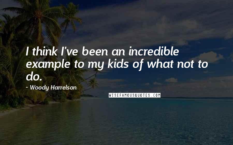 Woody Harrelson Quotes: I think I've been an incredible example to my kids of what not to do.